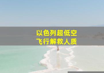 以色列超低空飞行解救人质