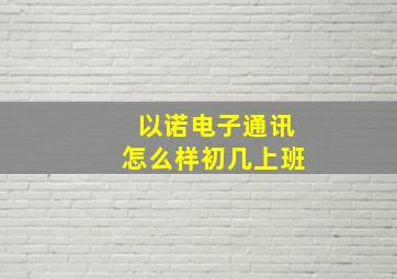 以诺电子通讯怎么样初几上班