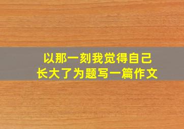 以那一刻我觉得自己长大了为题写一篇作文