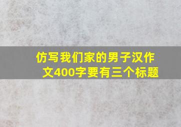 仿写我们家的男子汉作文400字要有三个标题