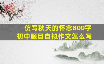 仿写秋天的怀念800字初中题目自拟作文怎么写