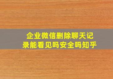 企业微信删除聊天记录能看见吗安全吗知乎