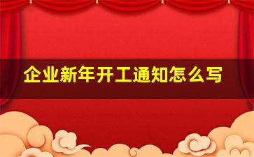 企业新年开工通知怎么写