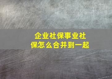 企业社保事业社保怎么合并到一起