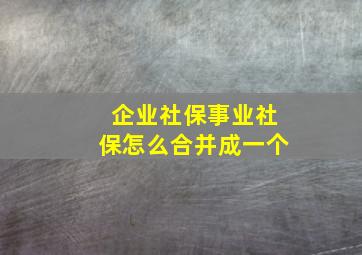 企业社保事业社保怎么合并成一个