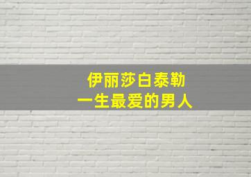 伊丽莎白泰勒一生最爱的男人