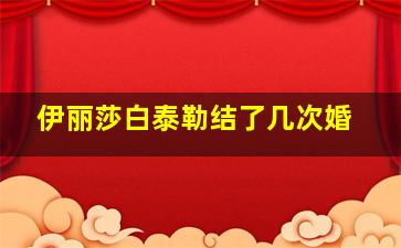 伊丽莎白泰勒结了几次婚