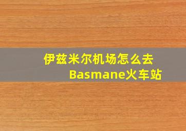 伊兹米尔机场怎么去Basmane火车站