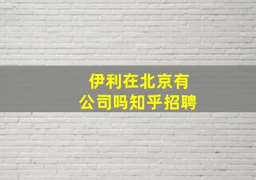 伊利在北京有公司吗知乎招聘