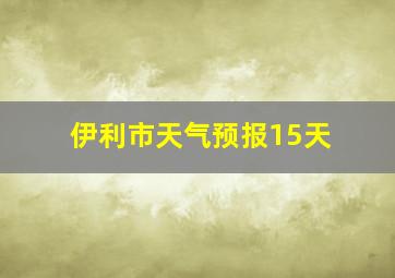 伊利市天气预报15天