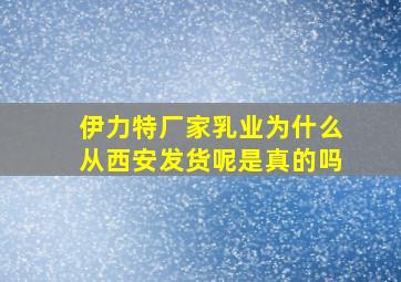 伊力特厂家乳业为什么从西安发货呢是真的吗