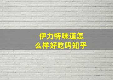 伊力特味道怎么样好吃吗知乎