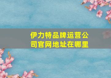 伊力特品牌运营公司官网地址在哪里