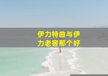 伊力特曲与伊力老窖那个好