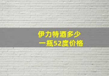 伊力特酒多少一瓶52度价格