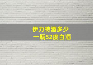 伊力特酒多少一瓶52度白酒