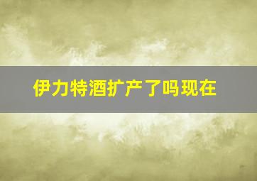 伊力特酒扩产了吗现在