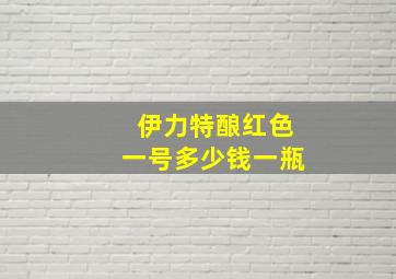 伊力特酿红色一号多少钱一瓶