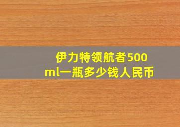 伊力特领航者500ml一瓶多少钱人民币