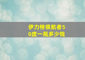 伊力特领航者50度一瓶多少钱