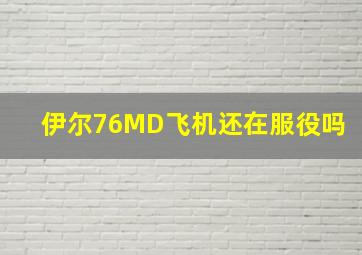 伊尔76MD飞机还在服役吗