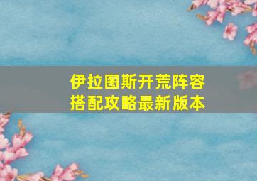 伊拉图斯开荒阵容搭配攻略最新版本