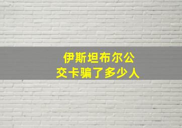 伊斯坦布尔公交卡骗了多少人