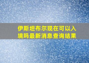 伊斯坦布尔现在可以入境吗最新消息查询结果