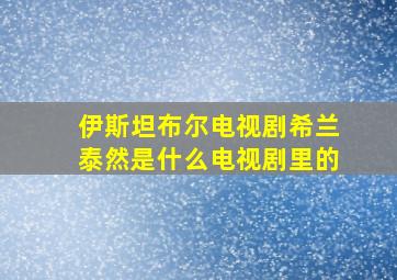 伊斯坦布尔电视剧希兰泰然是什么电视剧里的