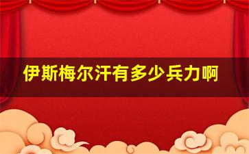 伊斯梅尔汗有多少兵力啊