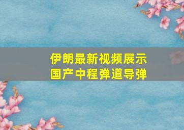 伊朗最新视频展示国产中程弹道导弹