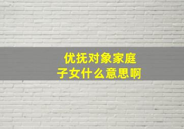 优抚对象家庭子女什么意思啊