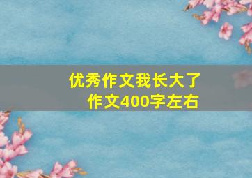 优秀作文我长大了作文400字左右