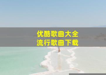 优酷歌曲大全流行歌曲下载