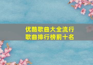 优酷歌曲大全流行歌曲排行榜前十名