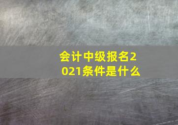 会计中级报名2021条件是什么