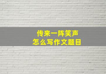 传来一阵笑声怎么写作文题目