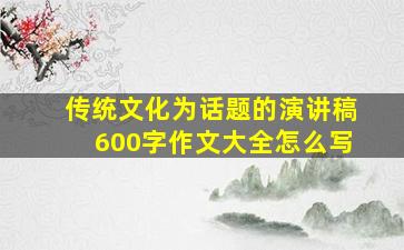 传统文化为话题的演讲稿600字作文大全怎么写