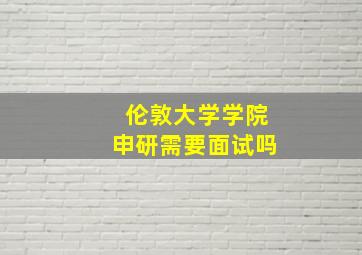 伦敦大学学院申研需要面试吗