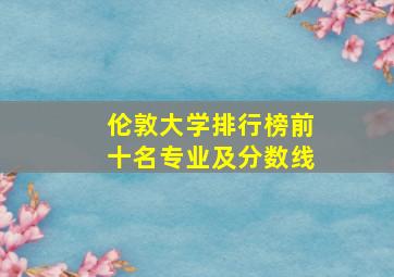 伦敦大学排行榜前十名专业及分数线