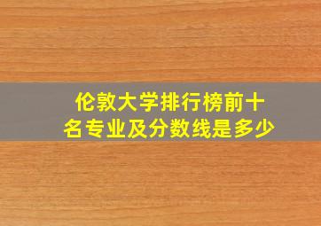 伦敦大学排行榜前十名专业及分数线是多少