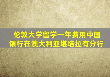 伦敦大学留学一年费用中国银行在澳大利亚堪培拉有分行