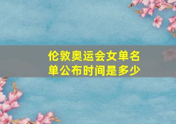 伦敦奥运会女单名单公布时间是多少