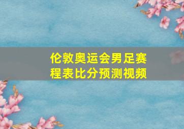 伦敦奥运会男足赛程表比分预测视频