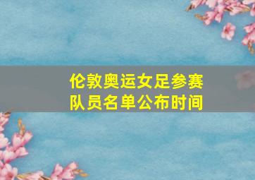 伦敦奥运女足参赛队员名单公布时间