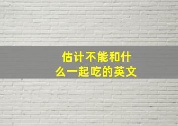 估计不能和什么一起吃的英文