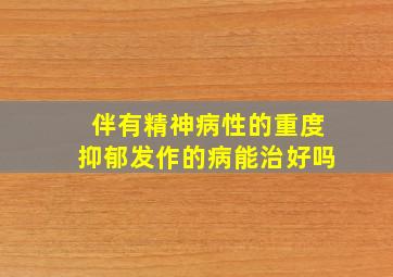 伴有精神病性的重度抑郁发作的病能治好吗