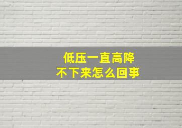 低压一直高降不下来怎么回事