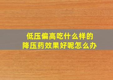 低压偏高吃什么样的降压药效果好呢怎么办