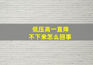 低压高一直降不下来怎么回事